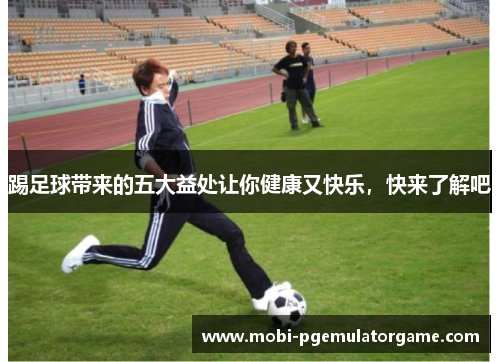 踢足球带来的五大益处让你健康又快乐,快来了解吧 踢足球带来的五大益处让你健康又快乐,快来了解吧