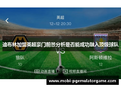 迪布林加盟英超豪门前景分析是否能成功融入顶级球队 迪布林加盟英超豪门前景分析是否能成功融入顶级球队