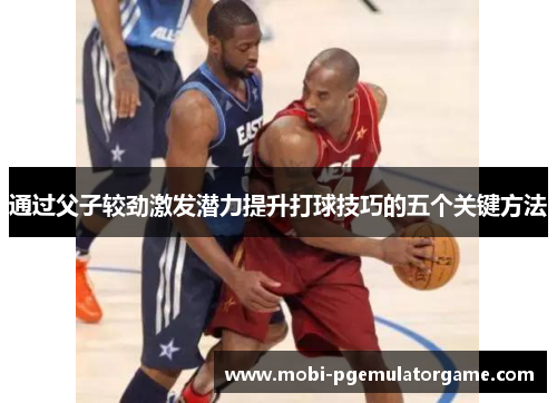 通过父子较劲激发潜力提升打球技巧的五个关键方法 通过父子较劲激发潜力提升打球技巧的五个关键方法