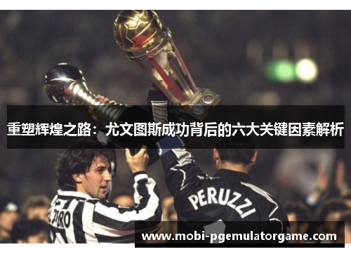 重塑辉煌之路:尤文图斯成功背后的六大关键因素解析 重塑辉煌之路:尤文图斯成功背后的六大关键因素解析