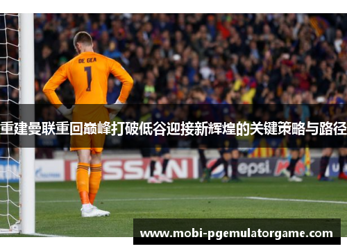 重建曼联重回巅峰打破低谷迎接新辉煌的关键策略与路径 重建曼联重回巅峰打破低谷迎接新辉煌的关键策略与路径