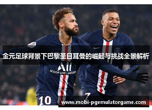 金元足球背景下巴黎圣日耳曼的崛起与挑战全景解析 金元足球背景下巴黎圣日耳曼的崛起与挑战全景解析