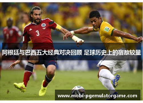 阿根廷与巴西五大经典对决回顾 足球历史上的宿敌较量 阿根廷与巴西五大经典对决回顾 足球历史上的宿敌较量