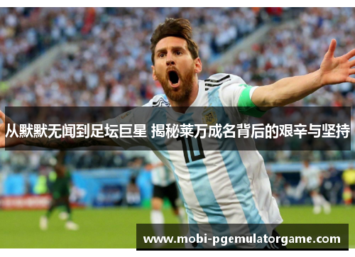 从默默无闻到足坛巨星 揭秘莱万成名背后的艰辛与坚持