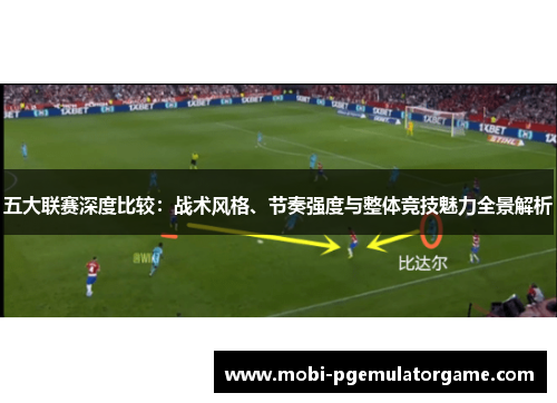 五大联赛深度比较:战术风格、节奏强度与整体竞技魅力全景解析 五大联赛深度比较:战术风格、节奏强度与整体竞技魅力全景解析