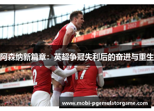 阿森纳新篇章:英超争冠失利后的奋进与重生 阿森纳新篇章:英超争冠失利后的奋进与重生