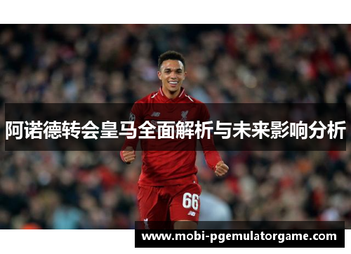 阿诺德转会皇马全面解析与未来影响分析 阿诺德转会皇马全面解析与未来影响分析