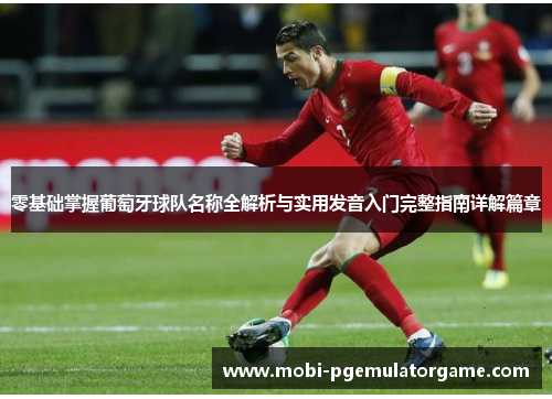 零基础掌握葡萄牙球队名称全解析与实用发音入门完整指南详解篇章