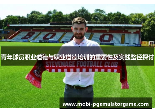 青年球员职业道德与职业道德培训的重要性及实践路径探讨 青年球员职业道德与职业道德培训的重要性及实践路径探讨