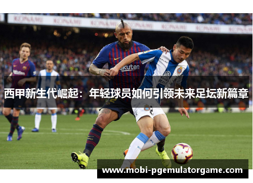 西甲新生代崛起：年轻球员如何引领未来足坛新篇章