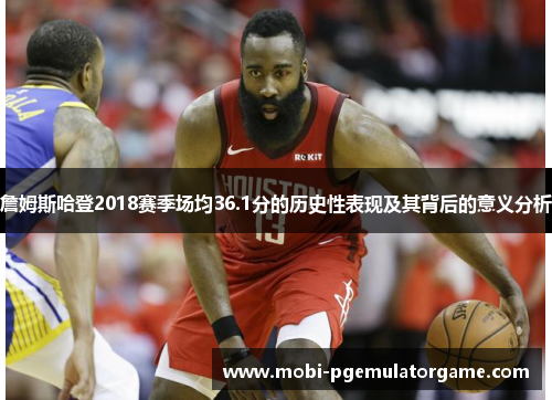 詹姆斯哈登2018赛季场均36.1分的历史性表现及其背后的意义分析