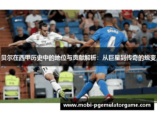 贝尔在西甲历史中的地位与贡献解析：从巨星到传奇的蜕变